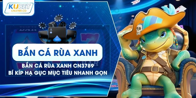 Bắn Cá Rùa Xanh CN3789 - Bí Kíp Hạ Gục Mục Tiêu Nhanh Gọn