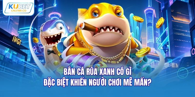 Bắn cá rùa xanh có gì đặc biệt khiến người chơi mê mẩn?