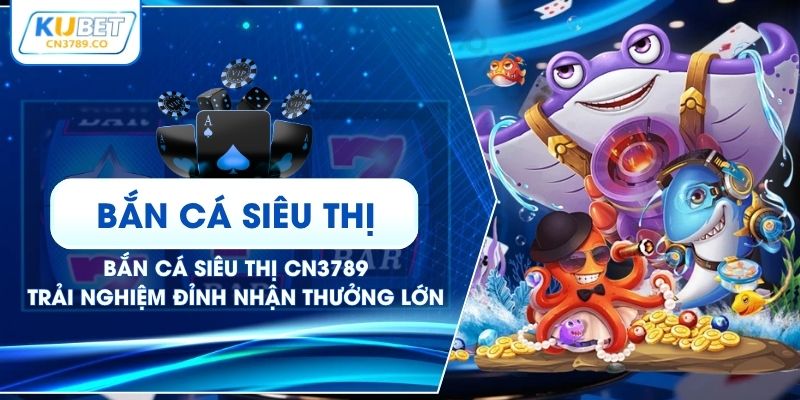 Bắn Cá Siêu Thị CN3789 - Trải Nghiệm Đỉnh Nhận Thưởng Lớn