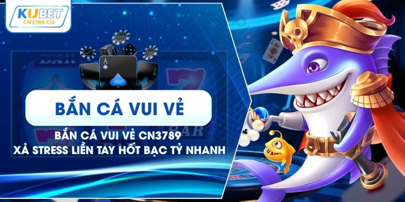 Bắn Cá Vui Vẻ CN3789 - Xả Stress Liền Tay Hốt Bạc Tỷ Nhanh