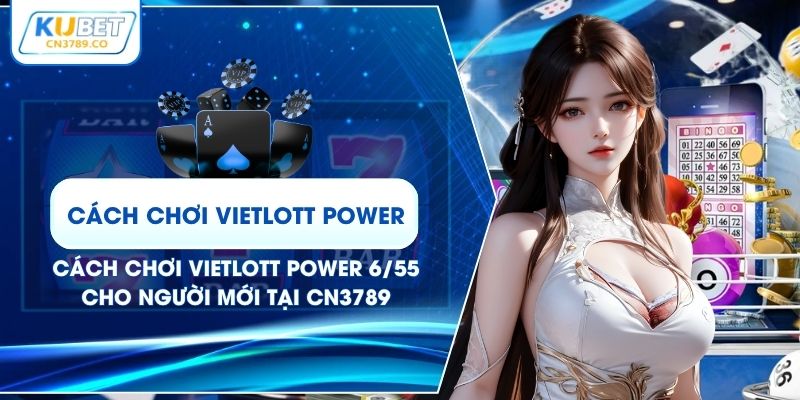 Cách Chơi Vietlott Power 6/55 Cho Người Mới Tại CN3789