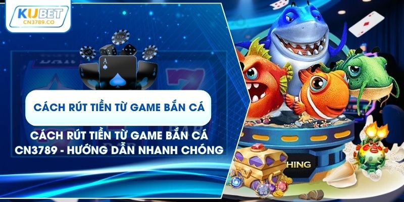 Cách Rút Tiền Từ Game Bắn Cá CN3789 - Hướng Dẫn Nhanh Chóng