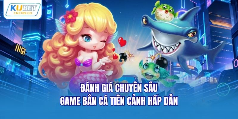 Đánh giá chuyên sâu game bắn cá tiên cảnh hấp dẫn