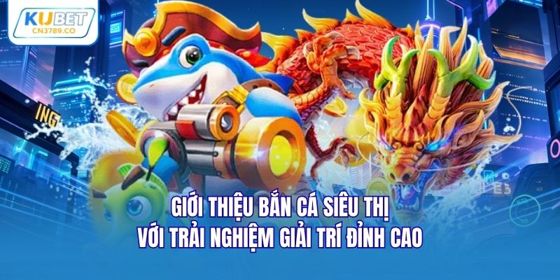 Giới thiệu bắn cá siêu thị với trải nghiệm giải trí đỉnh cao