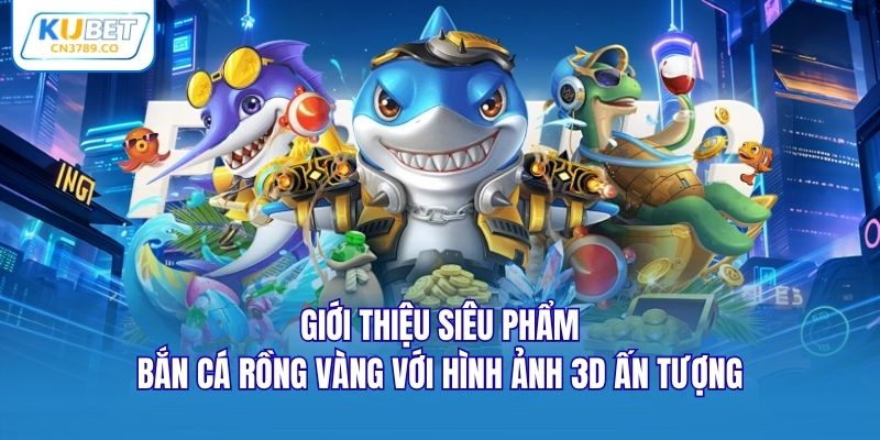 Giới thiệu siêu phẩm bắn cá rồng vàng với hình ảnh 3D ấn tượng