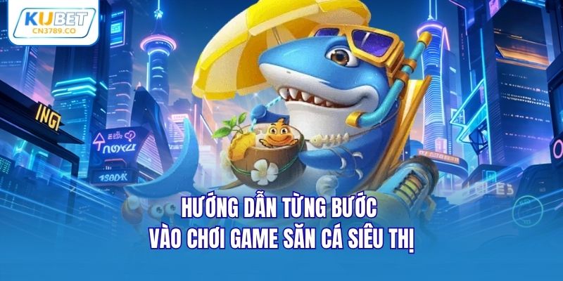 Hướng dẫn từng bước vào chơi game săn cá siêu thị