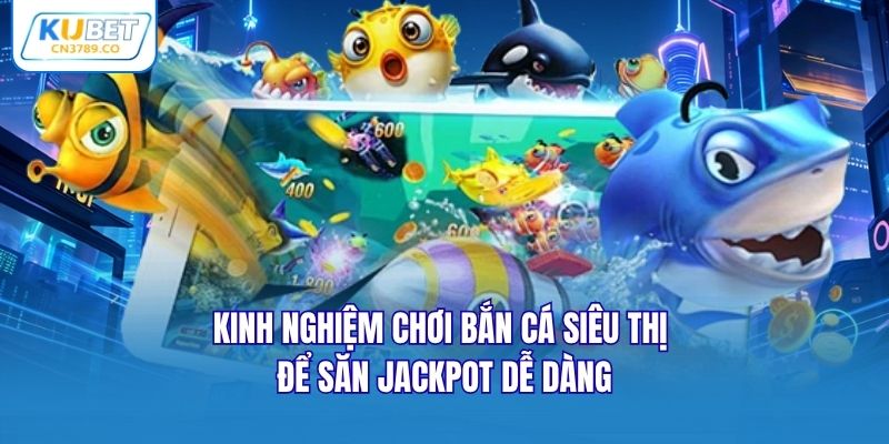 Kinh nghiệm chơi bắn cá siêu thị để săn jackpot dễ dàng