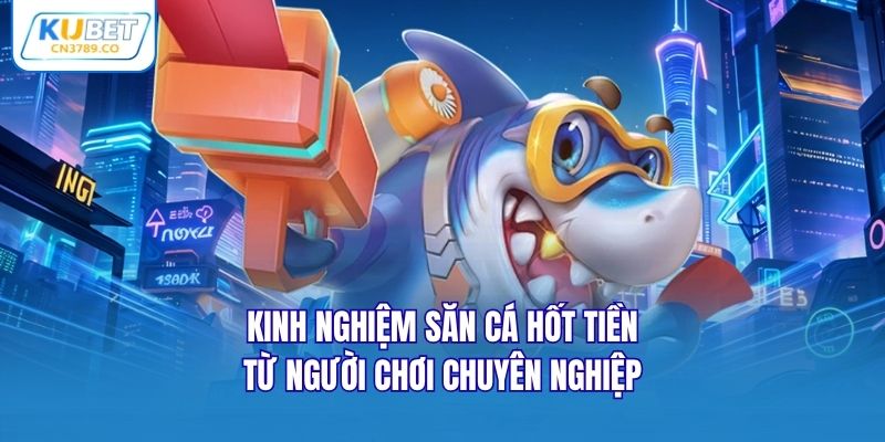 Kinh nghiệm săn cá hốt tiền từ người chơi chuyên nghiệp