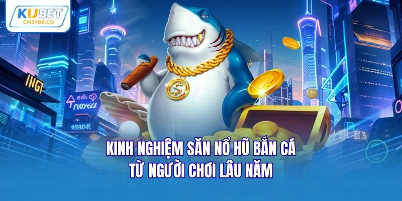 Kinh nghiệm săn nổ hũ bắn cá từ người chơi lâu năm