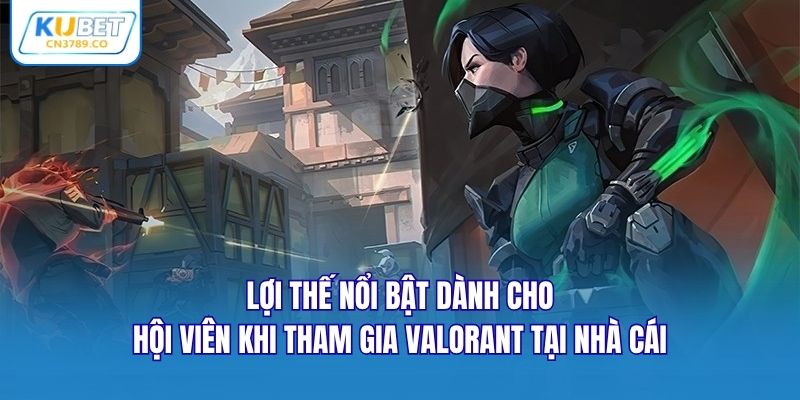 Lợi thế nổi bật dành cho hội viên khi tham gia Valorant tại nhà cái