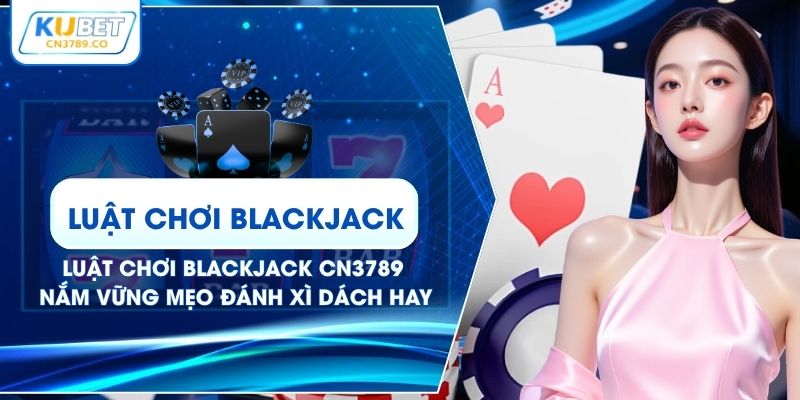 Luật Chơi Blackjack CN3789 - Nắm Vững Mẹo Đánh Xì Dách Hay