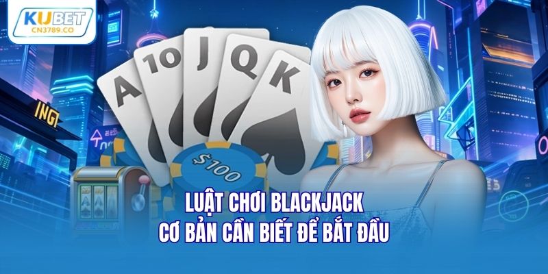 Luật chơi Blackjack cơ bản cần biết để bắt đầu