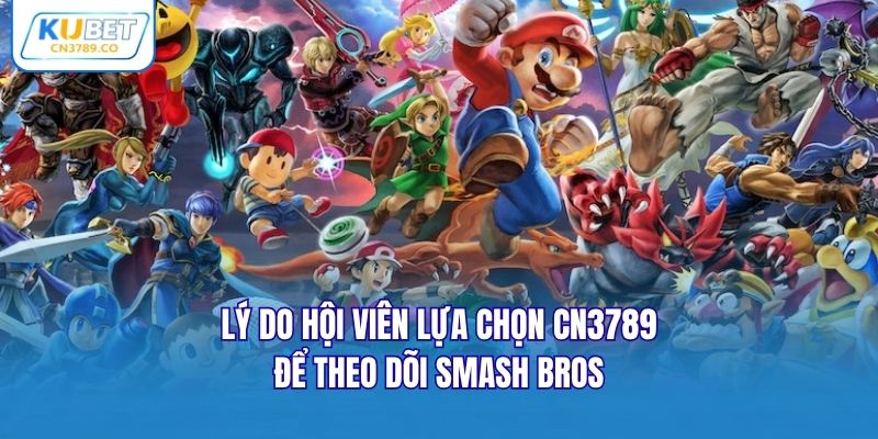 Lý do hội viên lựa chọn CN3789 để theo dõi Smash Bros