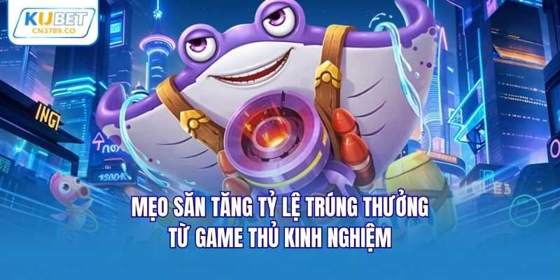 Mẹo săn tăng tỷ lệ trúng thưởng từ game thủ kinh nghiệm