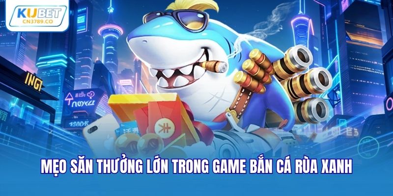 Mẹo săn thưởng lớn trong game bắn cá rùa xanh
