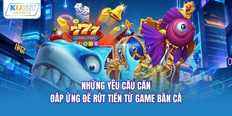 Những yêu cầu cần đáp ứng để rút tiền từ game bắn cá