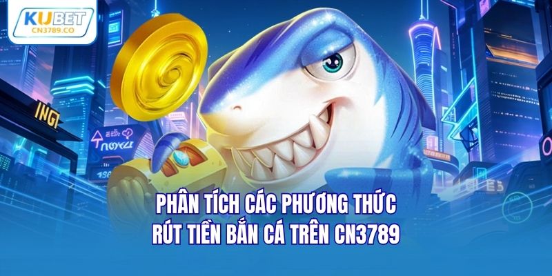 Phân tích các phương thức rút tiền bắn cá trên CN3789