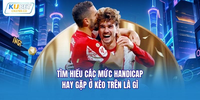 Tìm hiểu các mức handicap hay gặp ở kèo trên là gì