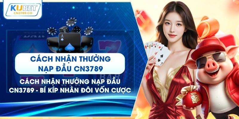 Cách Nhận Thưởng Nạp Đầu CN3789 - Bí Kíp Nhân Đôi Vốn Cược