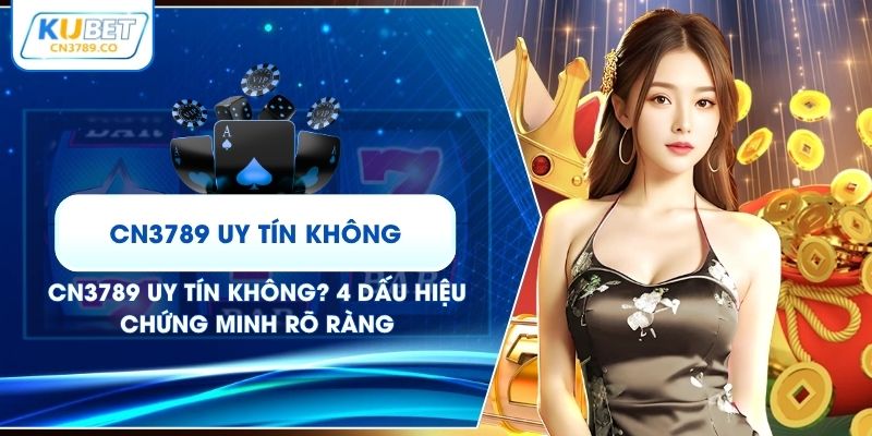 CN3789 Uy Tín Không? 4 Dấu Hiệu Chứng Minh Rõ Ràng