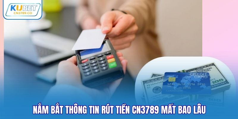 Nắm bắt thông tin rút tiền CN3789 mất bao lâu