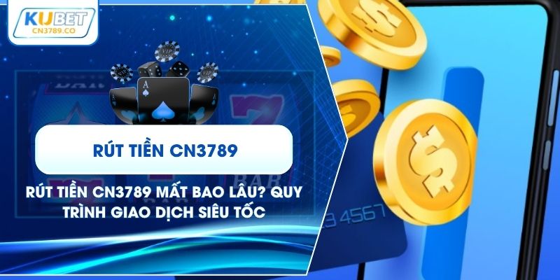 Rút Tiền CN3789 Mất Bao Lâu? Quy Trình Giao Dịch Siêu Tốc